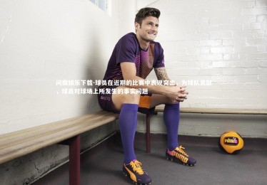 问鼎娱乐下载-球员在近期的比赛中表现突出，为球队贡献，球员对球场上所发生的事实问题