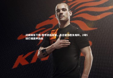 问鼎娱乐下载-西甲劲旅交锋，悬念犹存胜负难料，2场5球打爆西甲劲旅