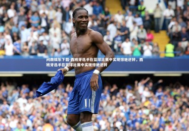 问鼎娱乐下载-西班牙选手在篮球比赛中实现惊艳逆转，西班牙选手在篮球比赛中实现惊艳逆转