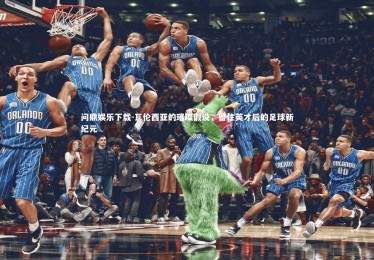 问鼎娱乐下载-瓦伦西亚的璀璨假设，留住英才后的足球新纪元