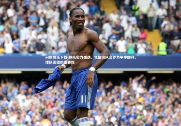 问鼎娱乐下载-球队实力强劲，凭借团队合作力争夺胜利，球队团结的重要性