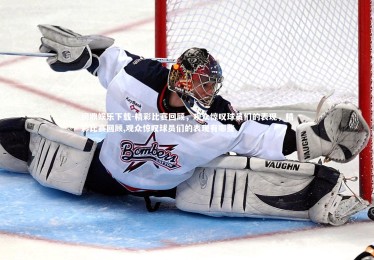 问鼎娱乐下载-精彩比赛回顾，观众惊叹球员们的表现，精彩比赛回顾,观众惊叹球员们的表现有哪些