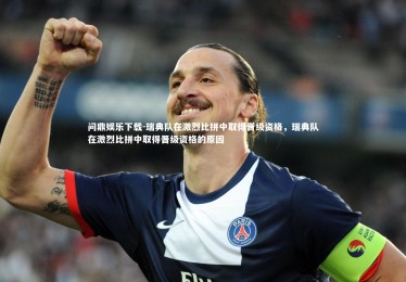 问鼎娱乐下载-瑞典队在激烈比拼中取得晋级资格，瑞典队在激烈比拼中取得晋级资格的原因