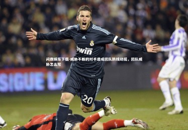 问鼎娱乐下载-威胁不断的对手造成团队防线动摇，团队威胁怎么写