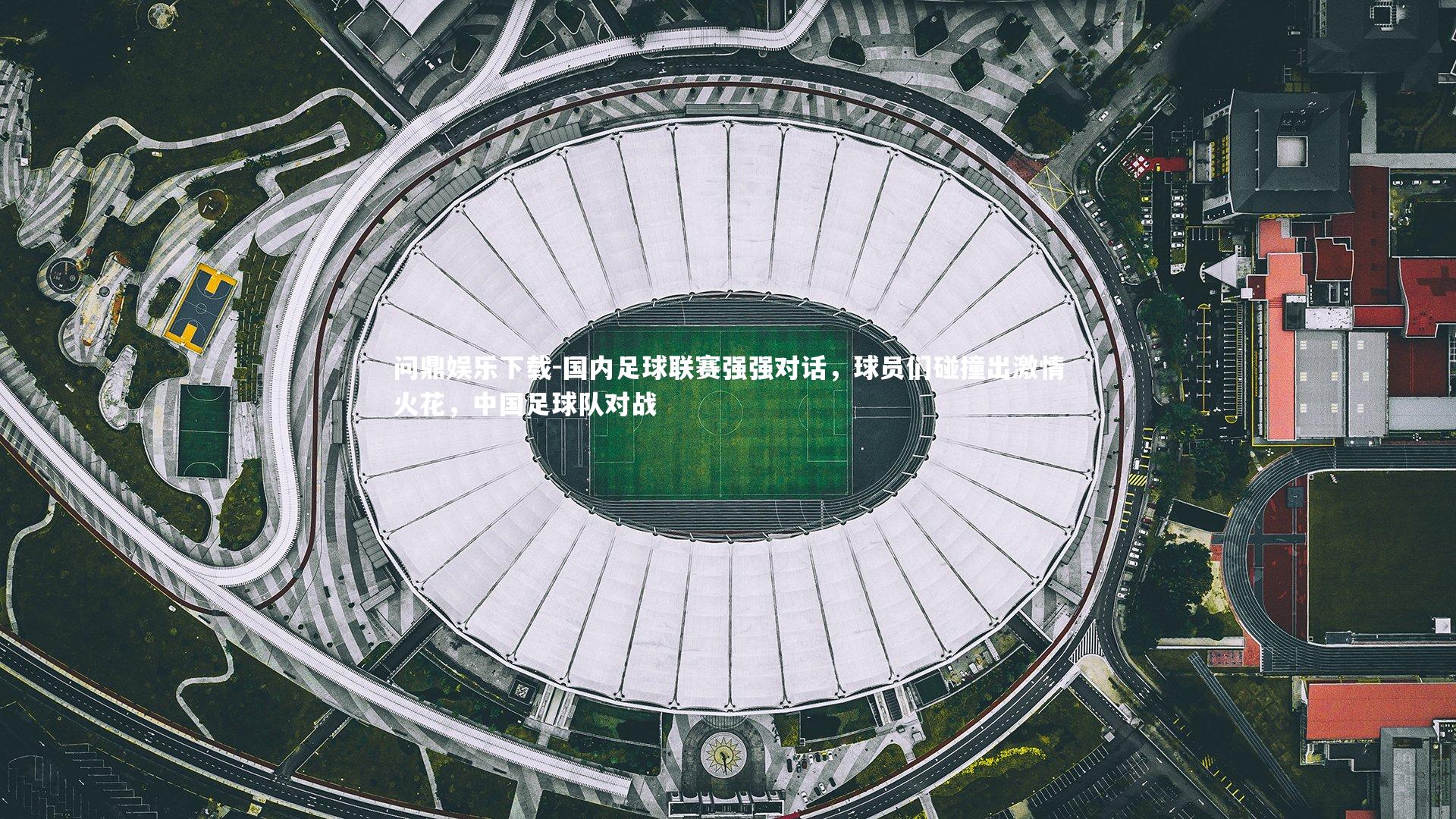 国内足球联赛强强对话，球员们碰撞出激情火花，中国足球队对战