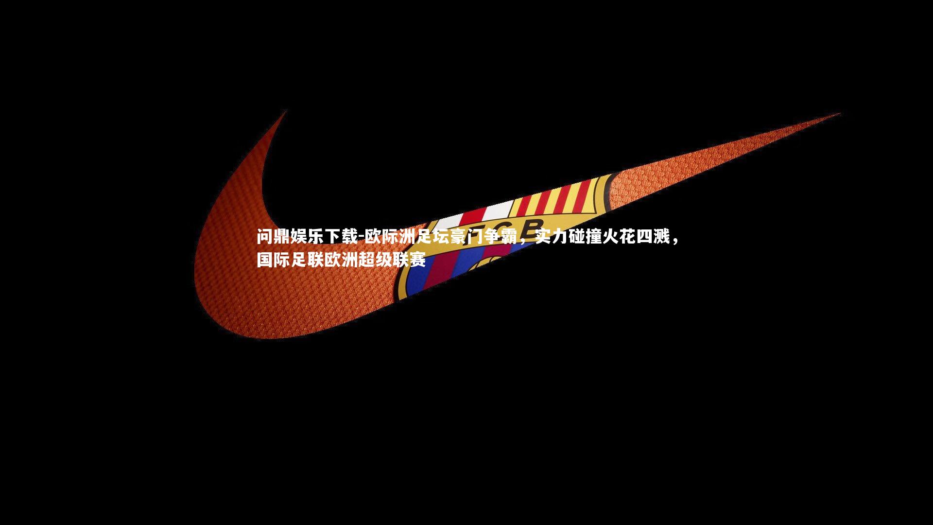 欧际洲足坛豪门争霸，实力碰撞火花四溅，国际足联欧洲超级联赛