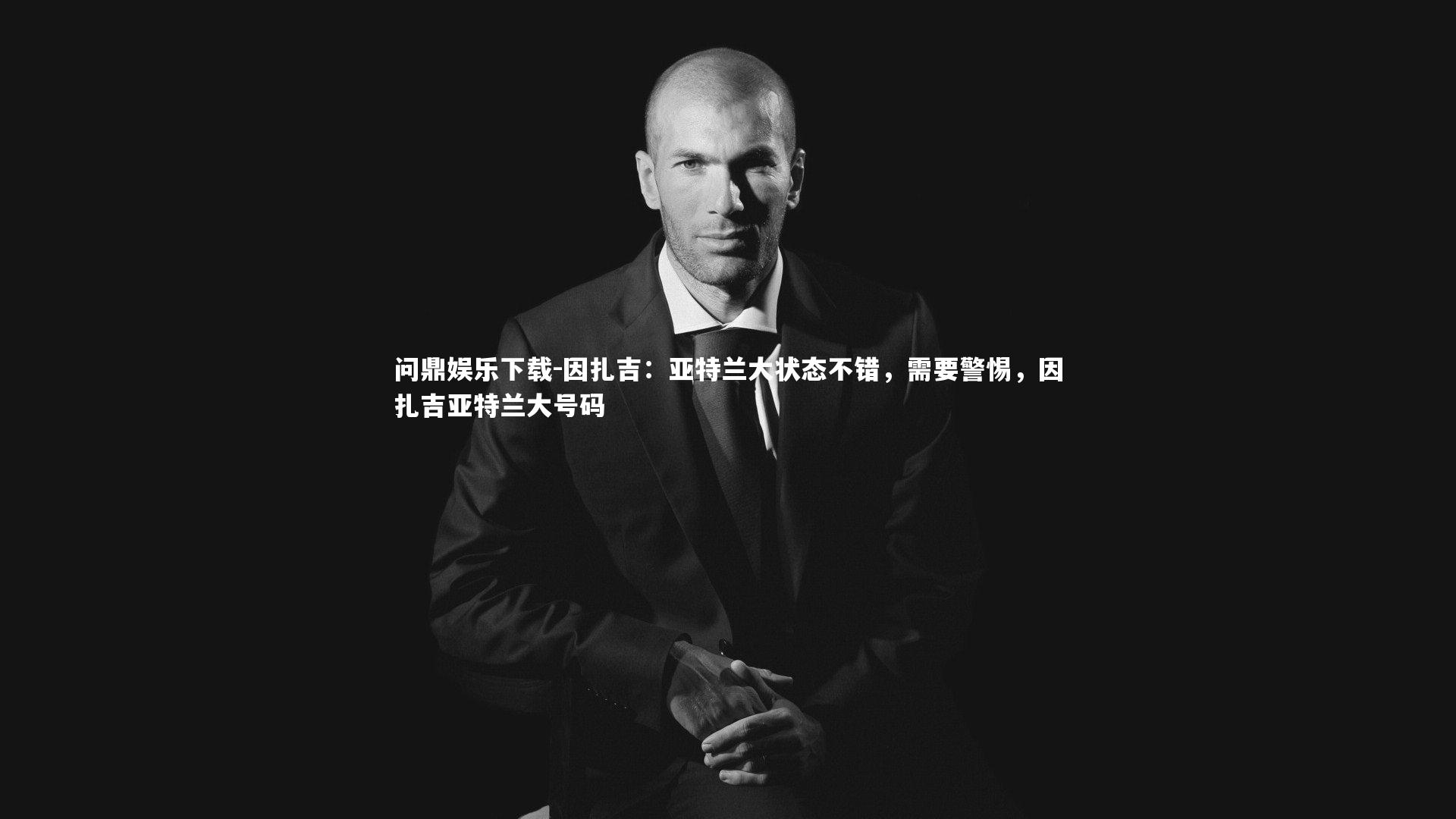 问鼎娱乐下载-因扎吉：亚特兰大状态不错，需要警惕，因扎吉亚特兰大号码