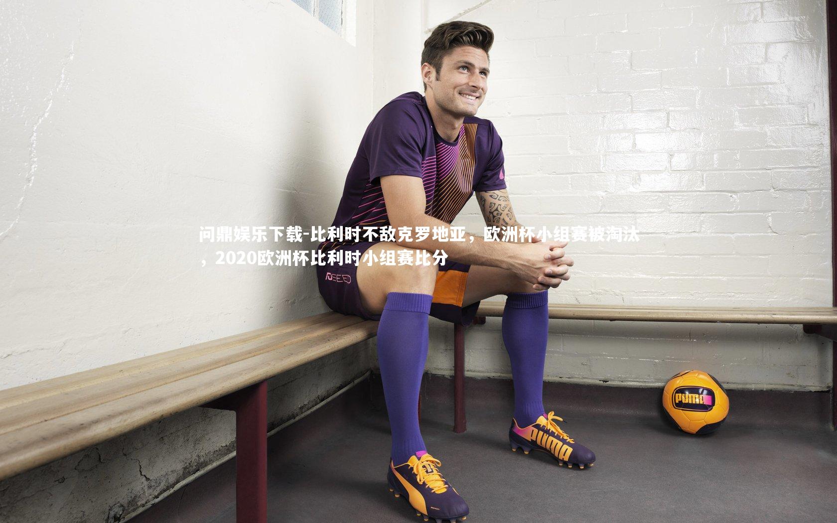 比利时不敌克罗地亚,欧洲杯小组赛被淘汰,2020欧洲杯比利时小组赛比分